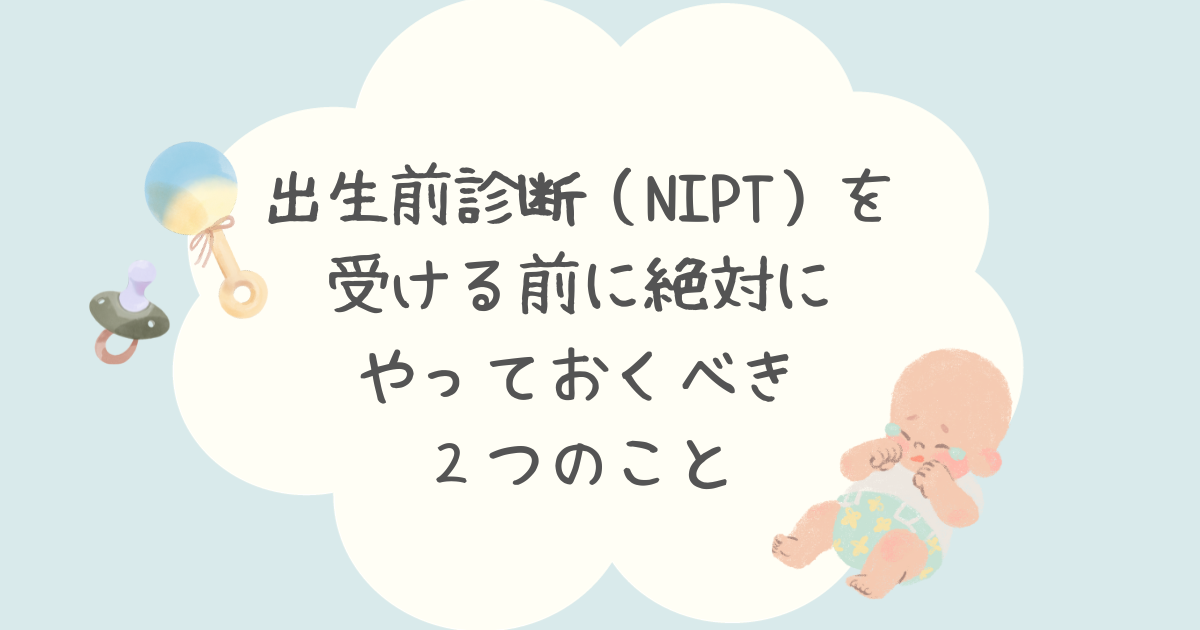 出生前診断（NIPT）を受ける前に絶対にやっておくべき２つのこと